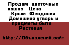 Продам  цветочные кашпо › Цена ­ 1 500 - Крым, Феодосия Домашняя утварь и предметы быта » Растения   